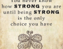“You never know how strong you are until being strong is the only choice you have.”